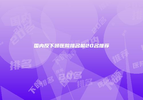 国内反下颌医院排名前20名推荐