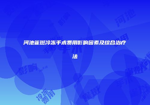 河池雀斑冷冻手术费用影响因素及综合治疗法