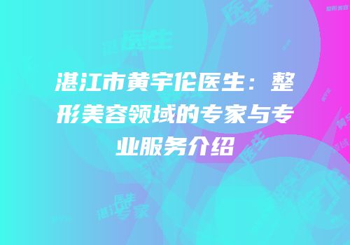 湛江市黄宇伦医生：整形美容领域的专家与专业服务介绍
