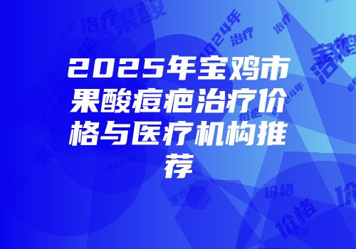 2025年宝鸡市果酸痘疤治疗价格与医疗机构推荐