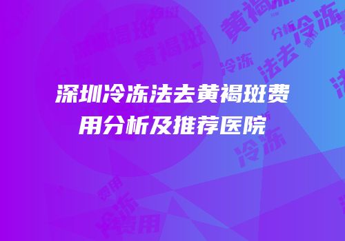 深圳冷冻法去黄褐斑费用分析及推荐医院