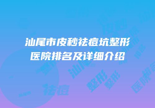 汕尾市皮秒祛痘坑整形医院排名及详细介绍