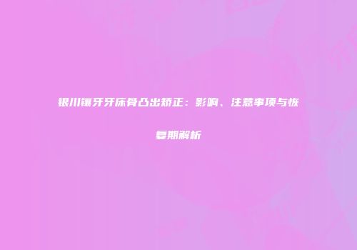 银川镶牙牙床骨凸出矫正：影响、注意事项与恢复期解析