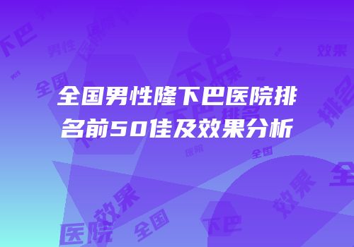 全国男性隆下巴医院排名前50佳及效果分析