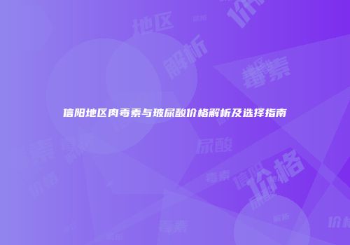 信阳地区肉毒素与玻尿酸价格解析及选择指南