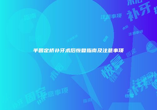 半固定桥补牙术后恢复指南及注意事项