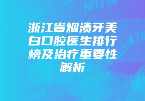 浙江省烟渍牙美白口腔医生排行榜及治疗重要性解析