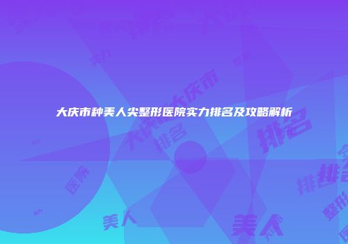 大庆市种美人尖整形医院实力排名及攻略解析