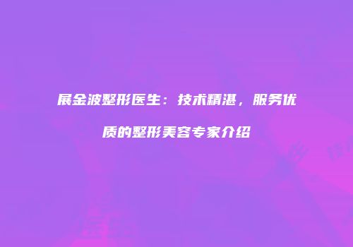 展金波整形医生：技术精湛，服务优质的整形美容专家介绍