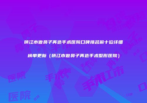 镇江市做鼻子再造手术医院口碑排名前十位详细榜单更新（镇江市做鼻子再造手术整形医院）