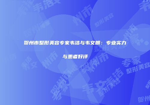 贺州市整形美容专家韦洁与韦文朗：专业实力与患者好评
