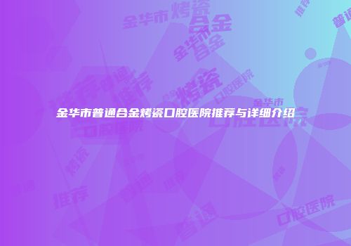 金华市普通合金烤瓷口腔医院推荐与详细介绍