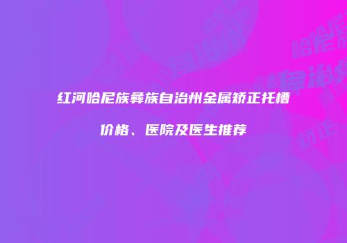 红河哈尼族彝族自治州金属矫正托槽价格、医院及医生推荐