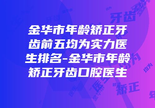 金华市年龄矫正牙齿前五均为实力医生排名-金华市年龄矫正牙齿口腔医生