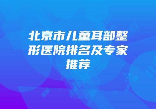 北京市儿童耳部整形医院排名及专家推荐
