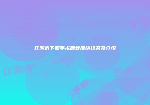 辽源市下颌手术磨骨医院排名及介绍