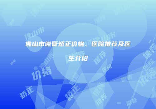 佛山市微管矫正价格、医院推荐及医生介绍