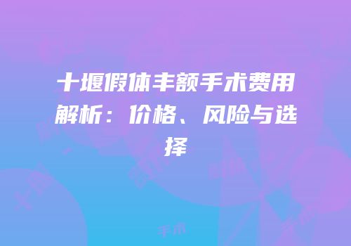 十堰假体丰额手术费用解析：价格、风险与选择