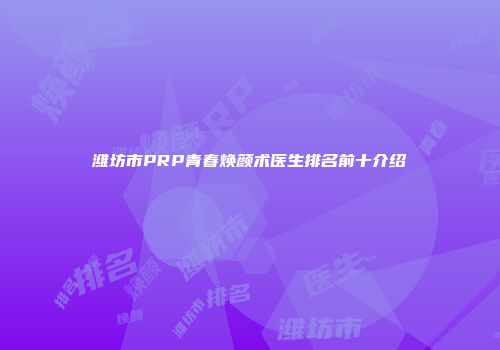 潍坊市PRP青春焕颜术医生排名前十介绍