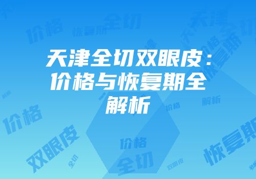 天津全切双眼皮：价格与恢复期全解析