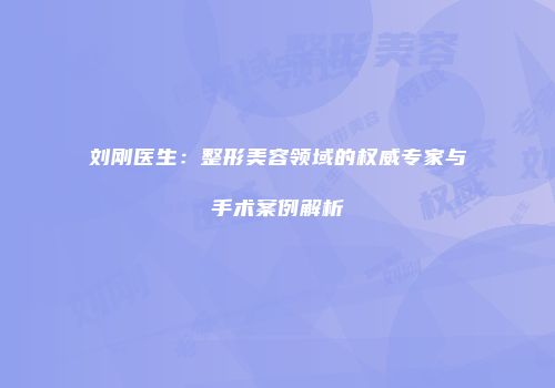 刘刚医生：整形美容领域的权威专家与手术案例解析