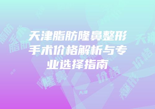 天津脂肪隆鼻整形手术价格解析与专业选择指南