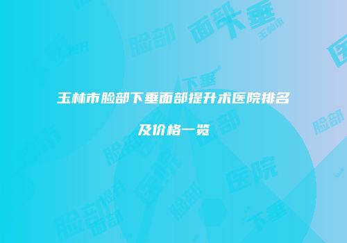 玉林市脸部下垂面部提升术医院排名及价格一览