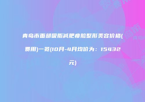青岛市面部吸脂减肥瘦脸整形美容价格(费用)一览(10月-4月均价为：15432元)