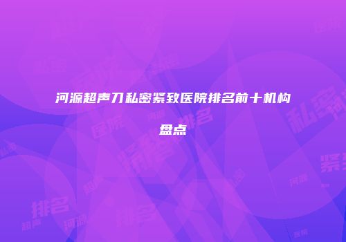 河源超声刀私密紧致医院排名前十机构盘点