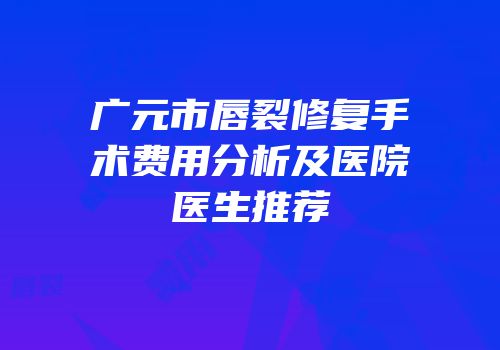 广元市唇裂修复手术费用分析及医院医生推荐