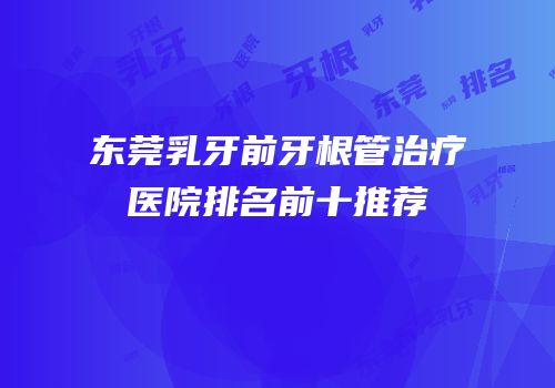 东莞乳牙前牙根管治疗医院排名前十推荐