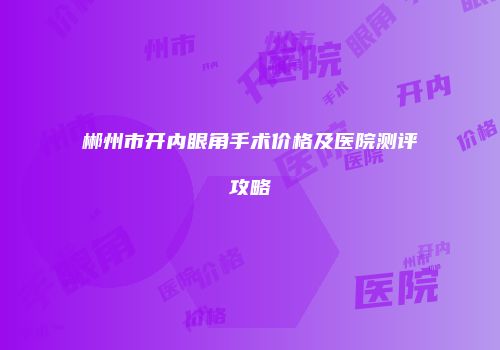 郴州市开内眼角手术价格及医院测评攻略