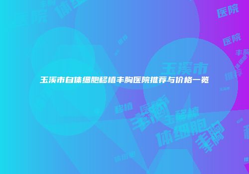 玉溪市自体细胞移植丰胸医院推荐与价格一览