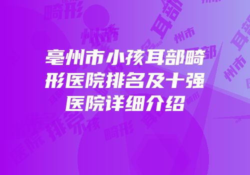 亳州市小孩耳部畸形医院排名及十强医院详细介绍