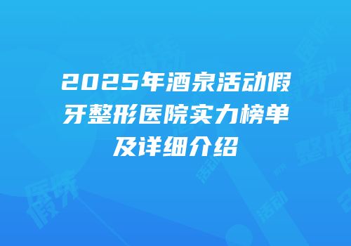 2025年酒泉活动假牙整形医院实力榜单及详细介绍