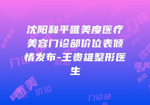 沈阳和平唯美度医疗美容门诊部价位表倾情发布-王贵雄整形医生