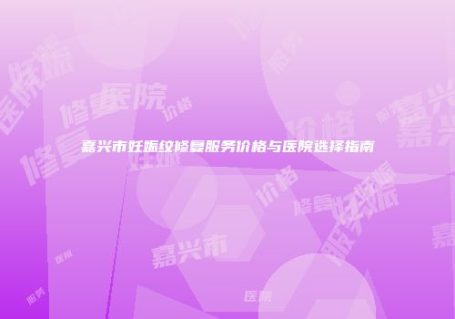 嘉兴市妊娠纹修复服务价格与医院选择指南