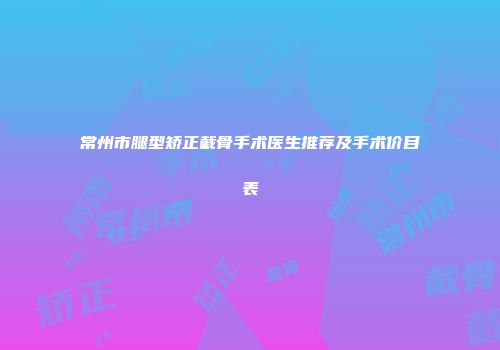 常州市腿型矫正截骨手术医生推荐及手术价目表