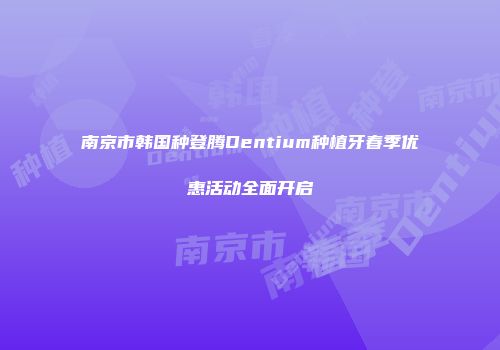 南京市韩国种登腾Dentium种植牙春季优惠活动全面开启