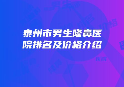泰州市男生隆鼻医院排名及价格介绍