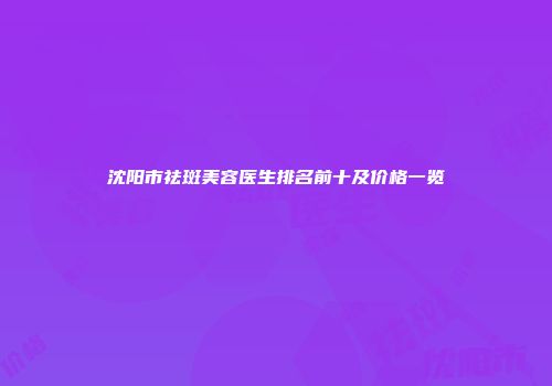 沈阳市祛斑美容医生排名前十及价格一览