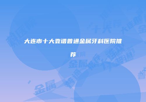 大连市十大靠谱普通金属牙科医院推荐