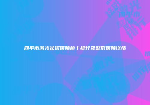 四平市激光祛斑医院前十排行及整形医院详情