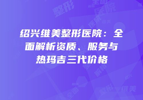 绍兴维美整形医院：全面解析资质、服务与热玛吉三代价格