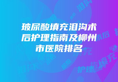 玻尿酸填充泪沟术后护理指南及柳州市医院排名