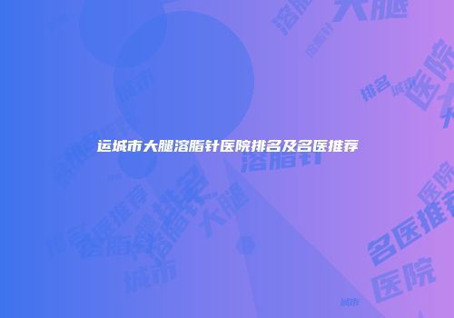 运城市大腿溶脂针医院排名及名医推荐