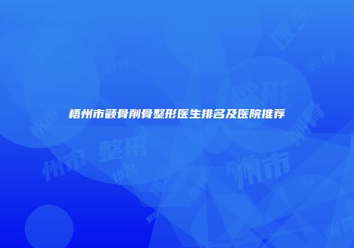 梧州市颧骨削骨整形医生排名及医院推荐