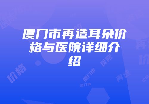 厦门市再造耳朵价格与医院详细介绍