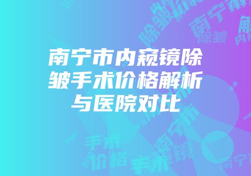 南宁市内窥镜除皱手术价格解析与医院对比