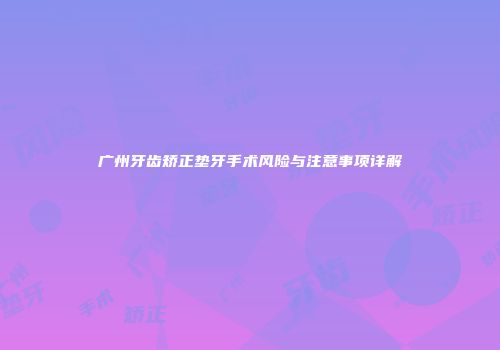 广州牙齿矫正垫牙手术风险与注意事项详解